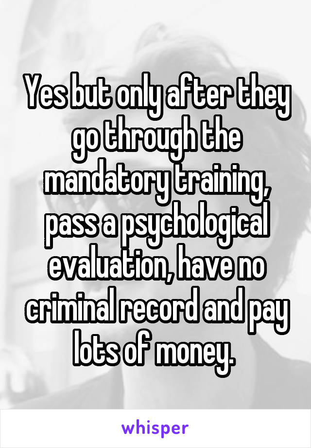 Yes but only after they go through the mandatory training, pass a psychological evaluation, have no criminal record and pay lots of money. 