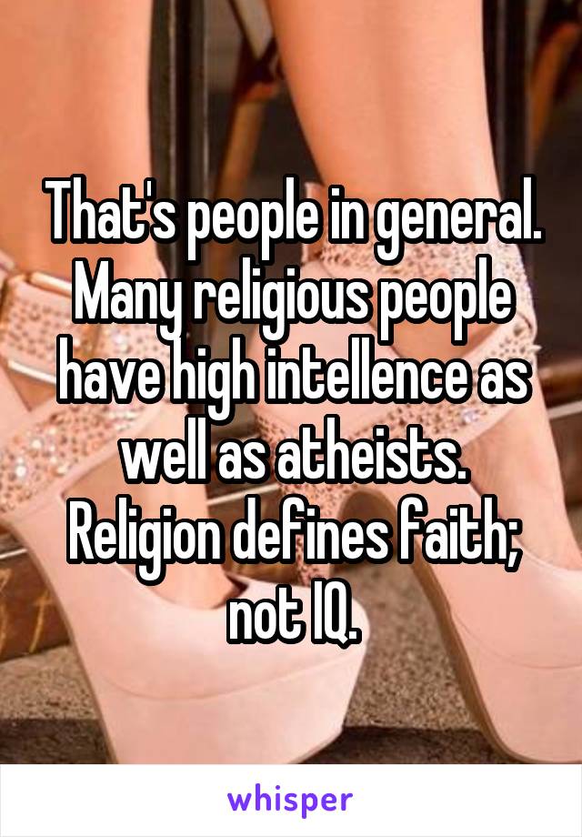 That's people in general. Many religious people have high intellence as well as atheists. Religion defines faith; not IQ.