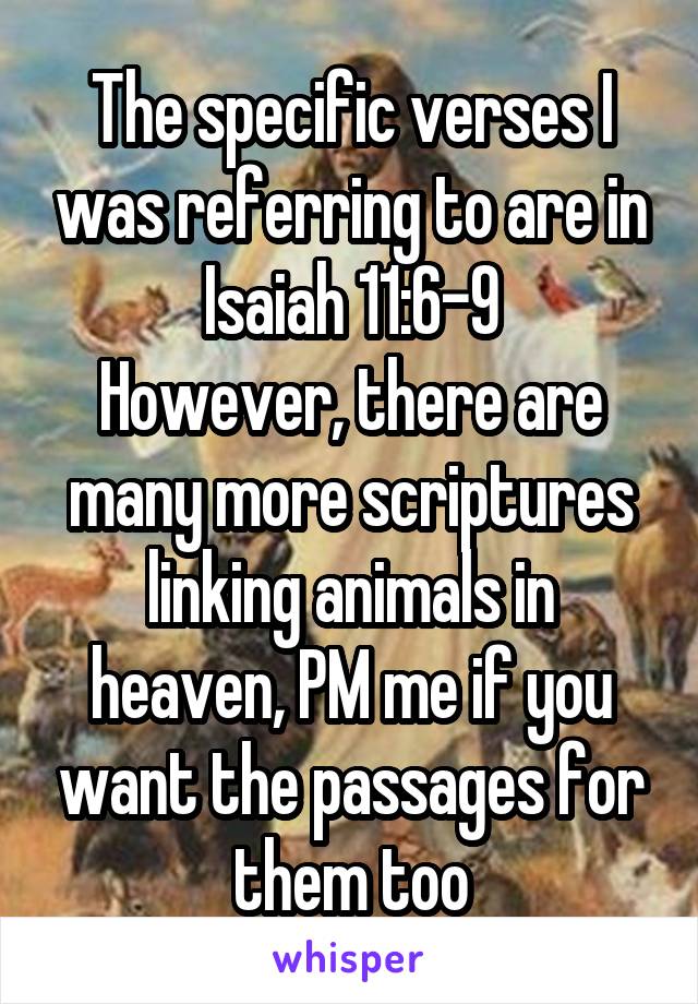 The specific verses I was referring to are in Isaiah 11:6-9
However, there are many more scriptures linking animals in heaven, PM me if you want the passages for them too