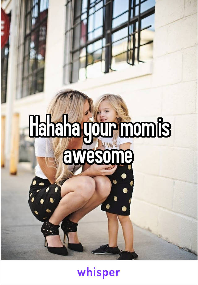 Hahaha your mom is awesome 