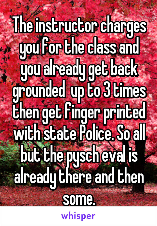 The instructor charges you for the class and you already get back grounded  up to 3 times then get finger printed with state Police. So all but the pysch eval is already there and then some.