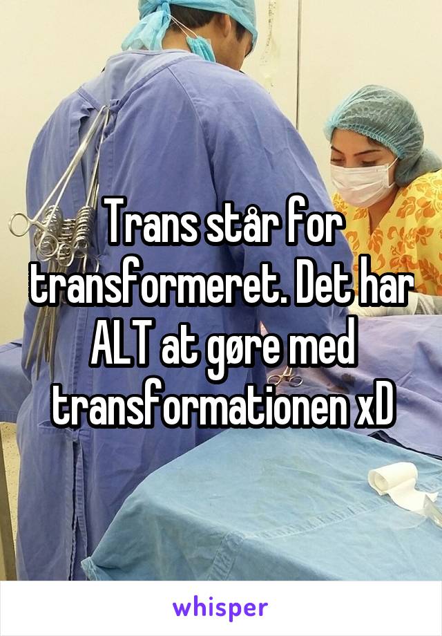 Trans står for transformeret. Det har ALT at gøre med transformationen xD