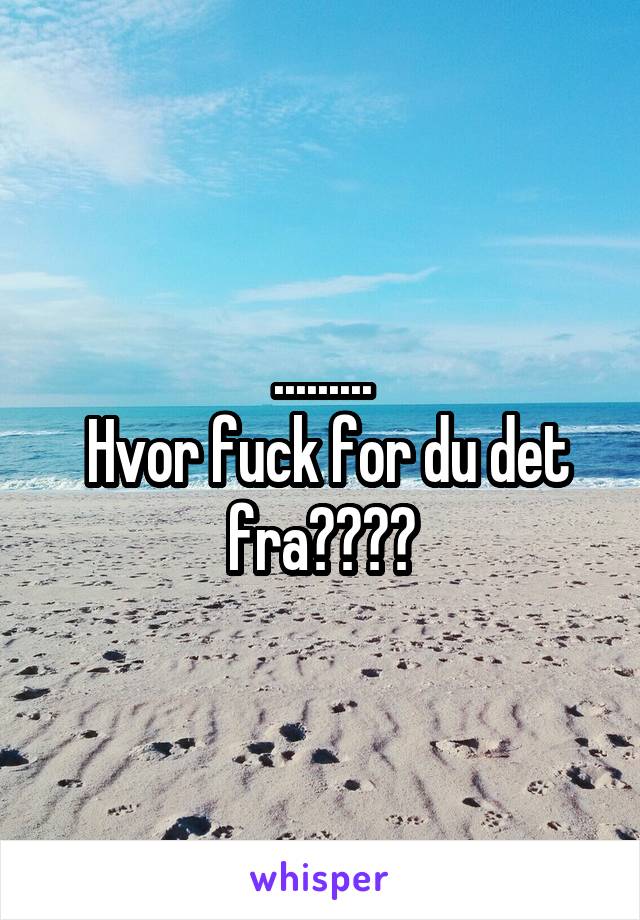 .........
 Hvor fuck for du det fra????