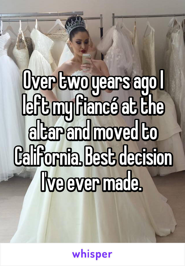 Over two years ago I left my fiancé at the altar and moved to California. Best decision I've ever made. 