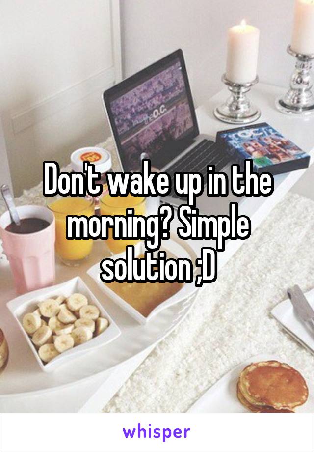 Don't wake up in the morning? Simple solution ;D
