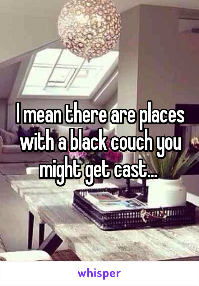 I mean there are places with a black couch you might get cast... 