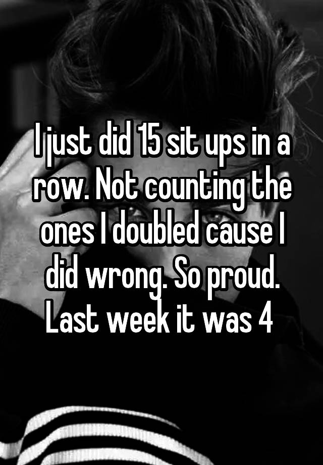 i-just-did-15-sit-ups-in-a-row-not-counting-the-ones-i-doubled-cause-i-did-wrong-so-proud