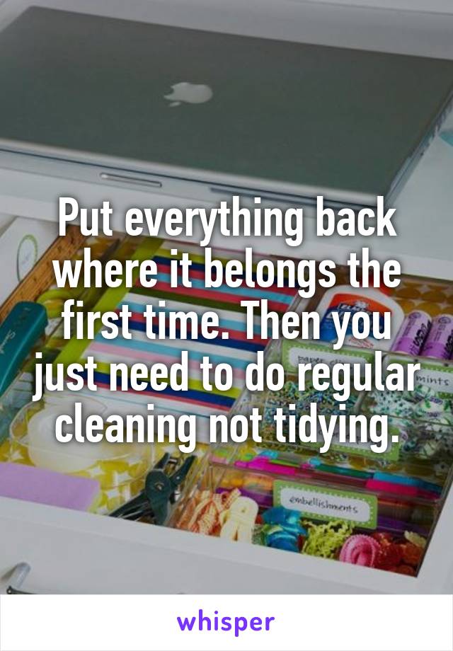 Put everything back where it belongs the first time. Then you just need to do regular cleaning not tidying.