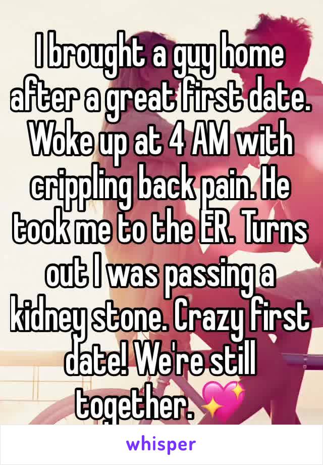 I brought a guy home after a great first date. Woke up at 4 AM with crippling back pain. He took me to the ER. Turns out I was passing a kidney stone. Crazy first date! We're still together. 💖