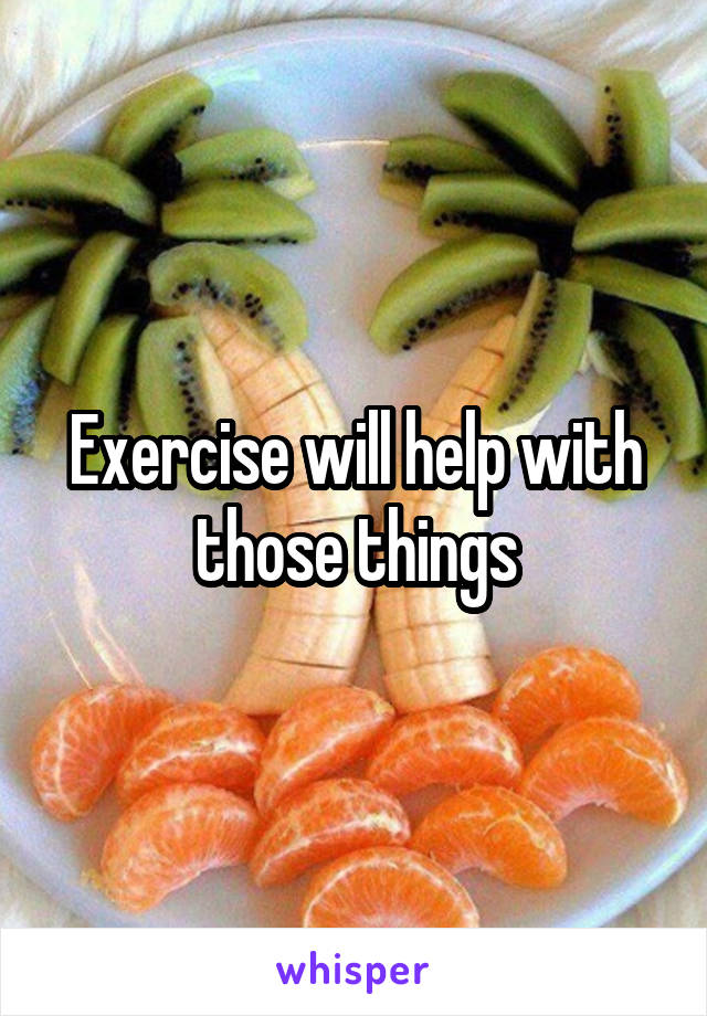 Exercise will help with those things