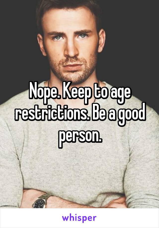 Nope. Keep to age restrictions. Be a good person.