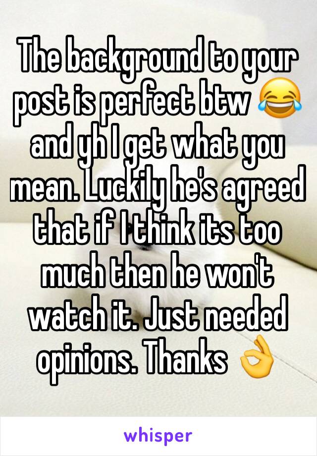 The background to your post is perfect btw 😂 and yh I get what you mean. Luckily he's agreed that if I think its too much then he won't watch it. Just needed opinions. Thanks 👌