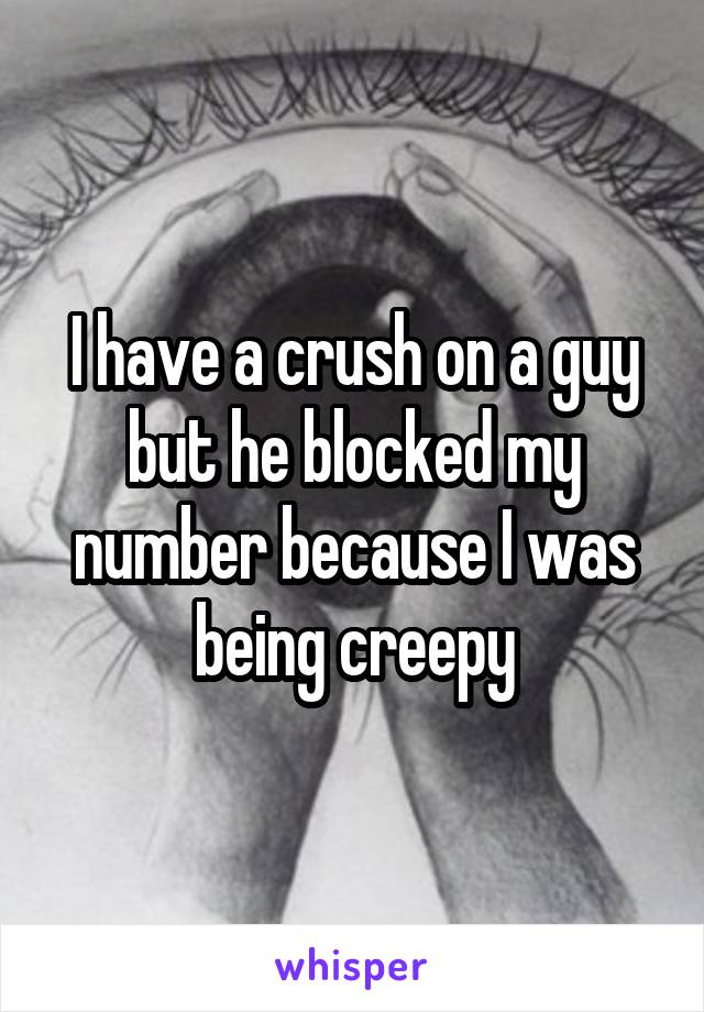 I have a crush on a guy but he blocked my number because I was being creepy