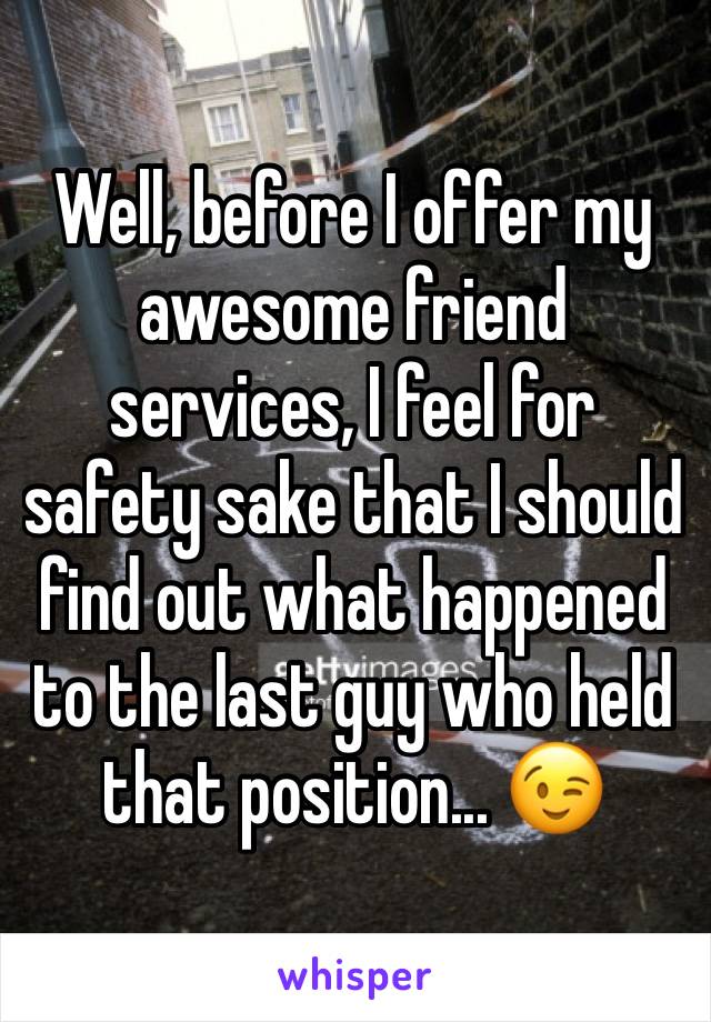 Well, before I offer my awesome friend services, I feel for safety sake that I should find out what happened to the last guy who held that position... 😉