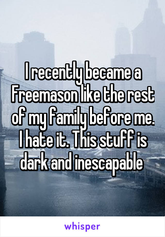I recently became a Freemason like the rest of my family before me. I hate it. This stuff is dark and inescapable 