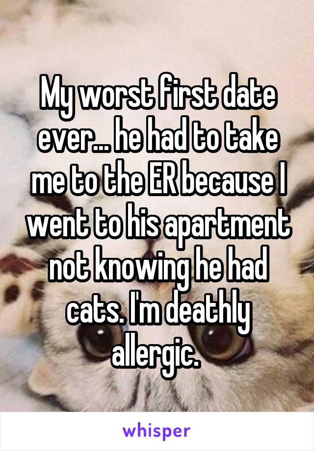 My worst first date ever... he had to take me to the ER because I went to his apartment not knowing he had cats. I'm deathly allergic. 