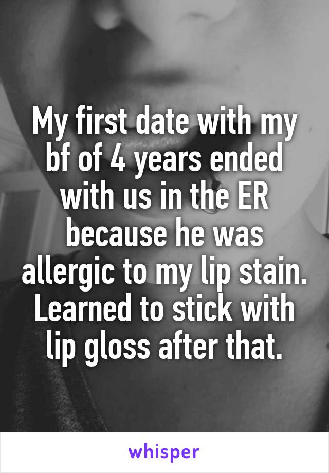 My first date with my bf of 4 years ended with us in the ER because he was allergic to my lip stain. Learned to stick with lip gloss after that.