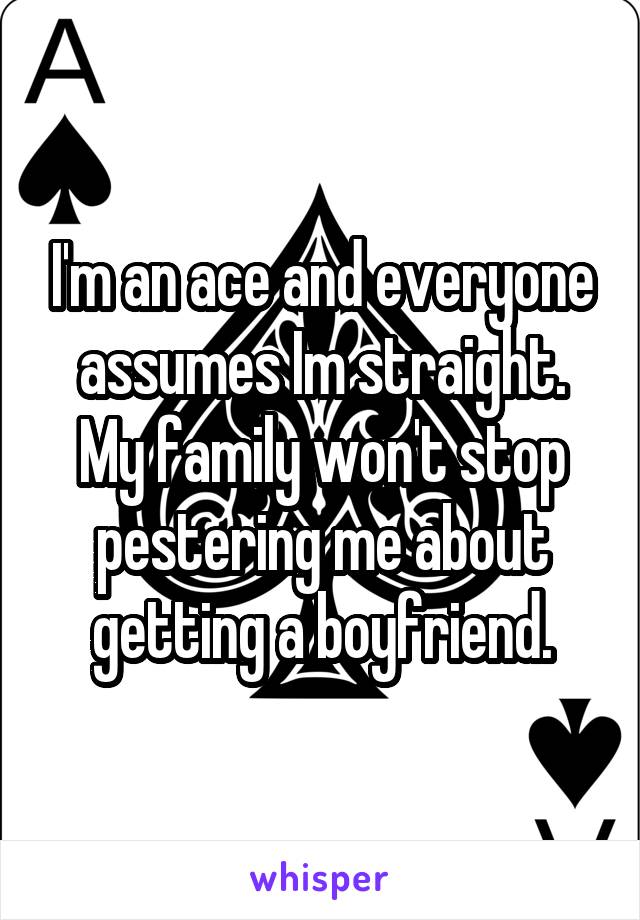 I'm an ace and everyone assumes Im straight. My family won't stop pestering me about getting a boyfriend.