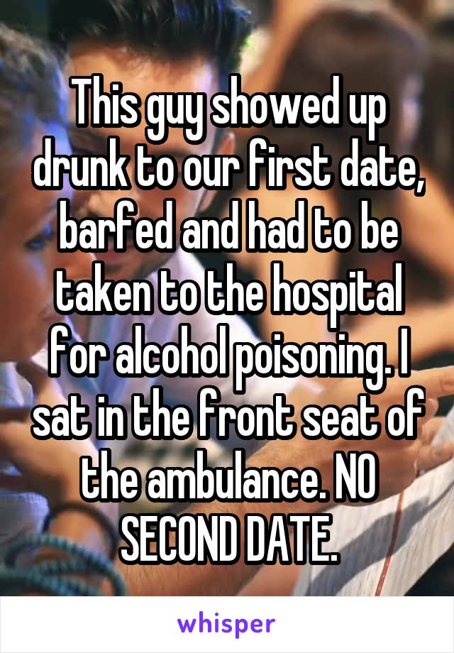 This guy showed up drunk to our first date, barfed and had to be taken to the hospital for alcohol poisoning. I sat in the front seat of the ambulance. NO SECOND DATE.