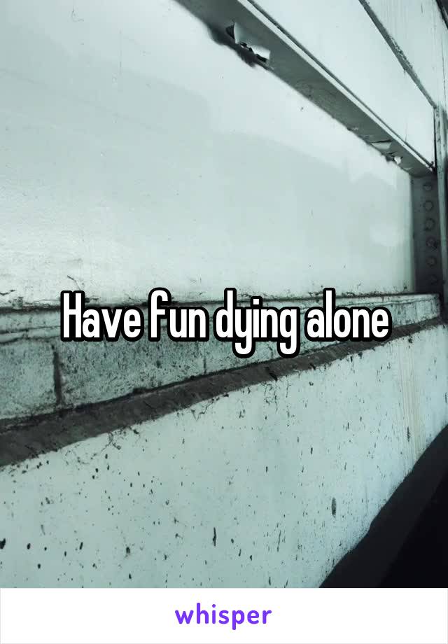 Have fun dying alone