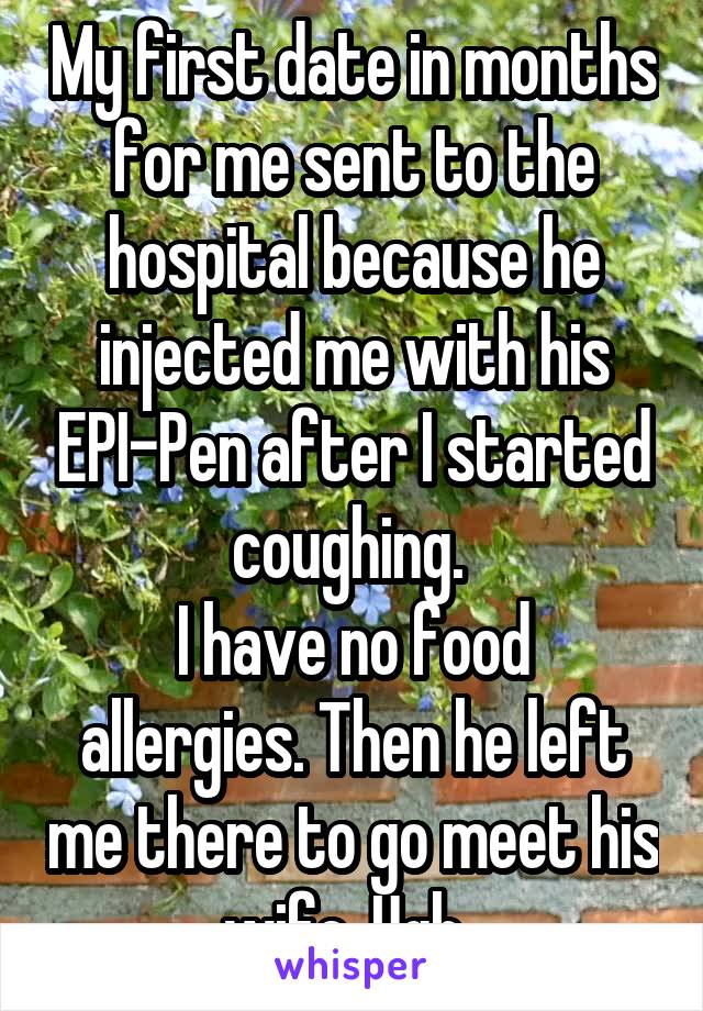My first date in months for me sent to the hospital because he injected me with his EPI-Pen after I started coughing. 
I have no food allergies. Then he left me there to go meet his wife. Ugh. 