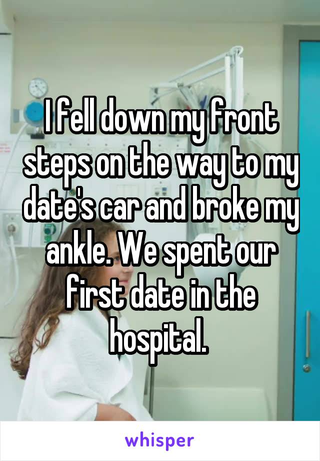 I fell down my front steps on the way to my date's car and broke my ankle. We spent our first date in the hospital. 