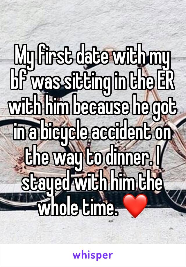 My first date with my bf was sitting in the ER with him because he got in a bicycle accident on the way to dinner. I stayed with him the whole time. ❤️