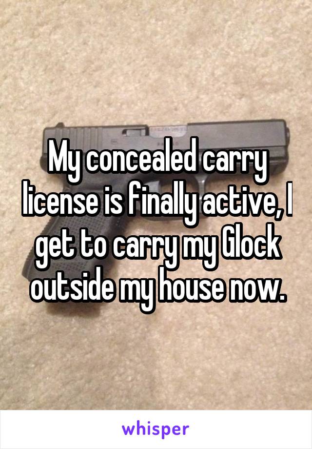 My concealed carry license is finally active, I get to carry my Glock outside my house now.