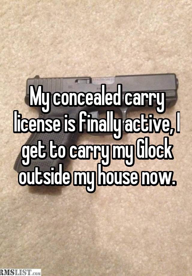 My concealed carry license is finally active, I get to carry my Glock outside my house now.