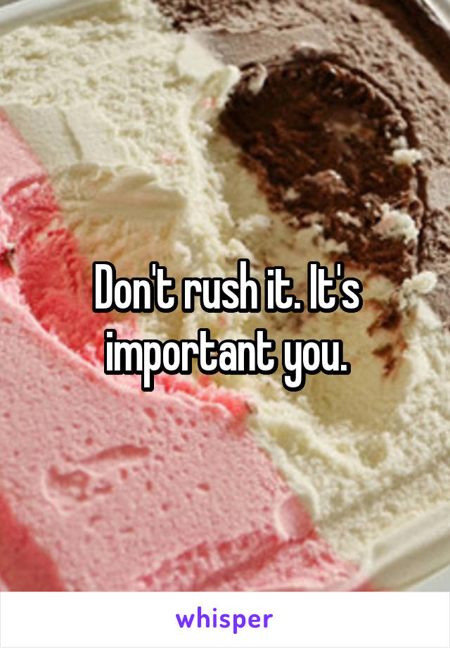 Don't rush it. It's important you.