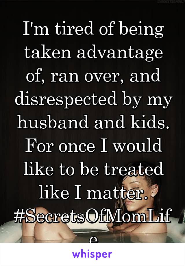 I'm tired of being taken advantage of, ran over, and disrespected by my husband and kids. For once I would like to be treated like I matter. #SecretsOfMomLife