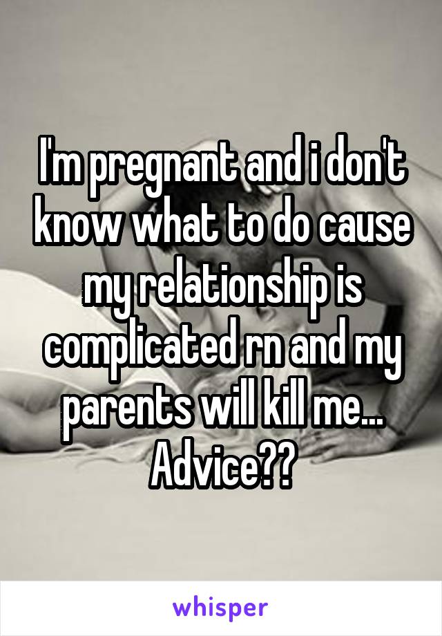 I'm pregnant and i don't know what to do cause my relationship is complicated rn and my parents will kill me... Advice??