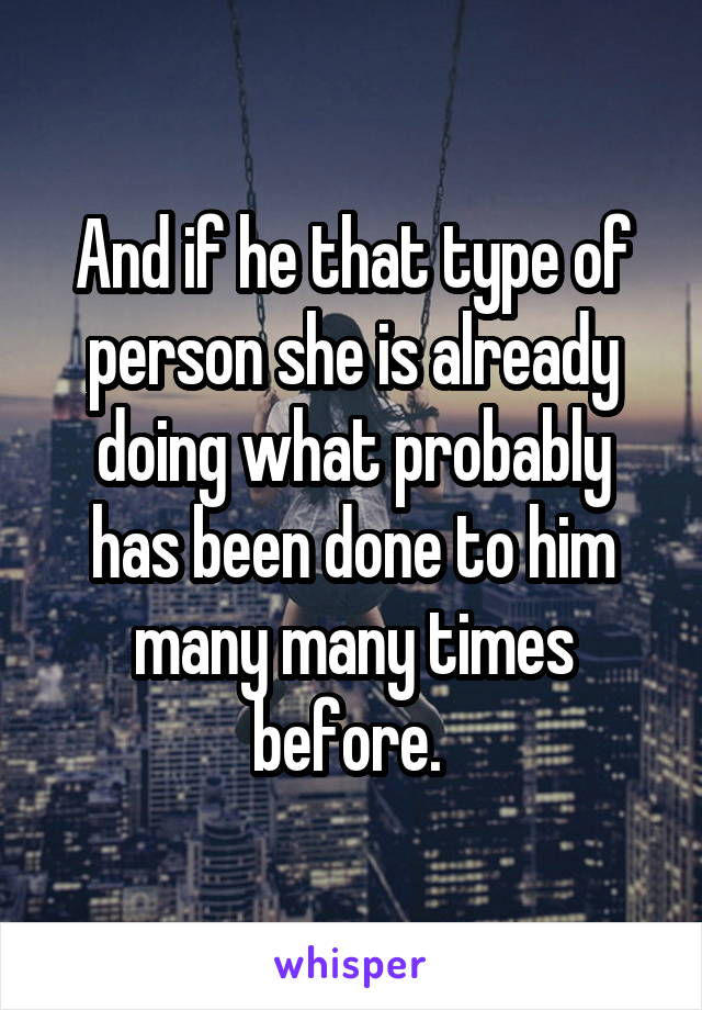 And if he that type of person she is already doing what probably has been done to him many many times before. 