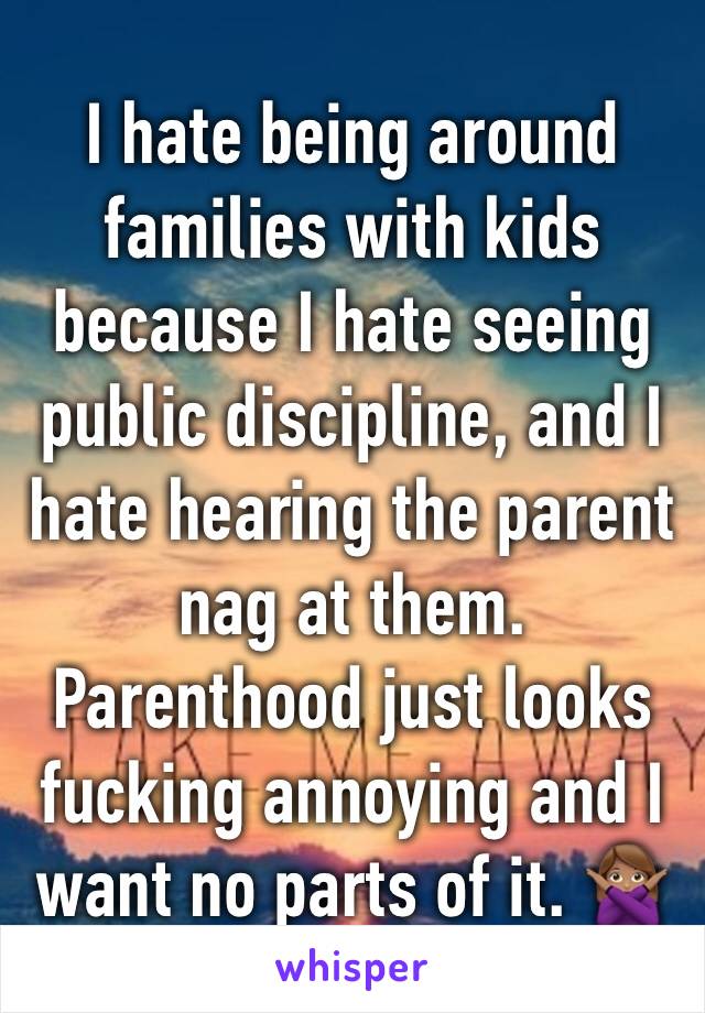 I hate being around families with kids because I hate seeing public discipline, and I hate hearing the parent nag at them. Parenthood just looks fucking annoying and I want no parts of it. 🙅🏽