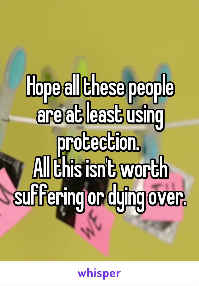 Hope all these people are at least using protection. 
All this isn't worth suffering or dying over.