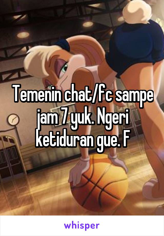 Temenin chat/fc sampe jam 7 yuk. Ngeri ketiduran gue. F