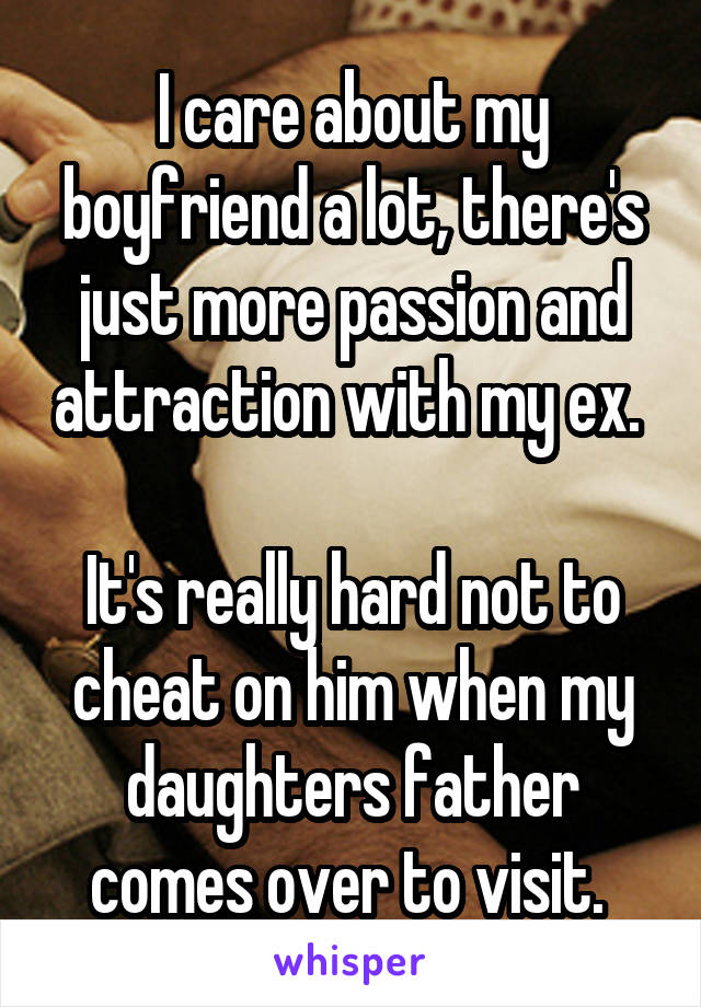 I care about my boyfriend a lot, there's just more passion and attraction with my ex. 

It's really hard not to cheat on him when my daughters father comes over to visit. 