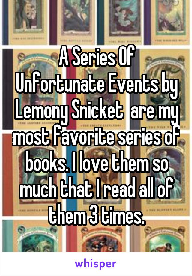 A Series Of Unfortunate Events by Lemony Snicket  are my most favorite series of books. I love them so much that I read all of them 3 times.