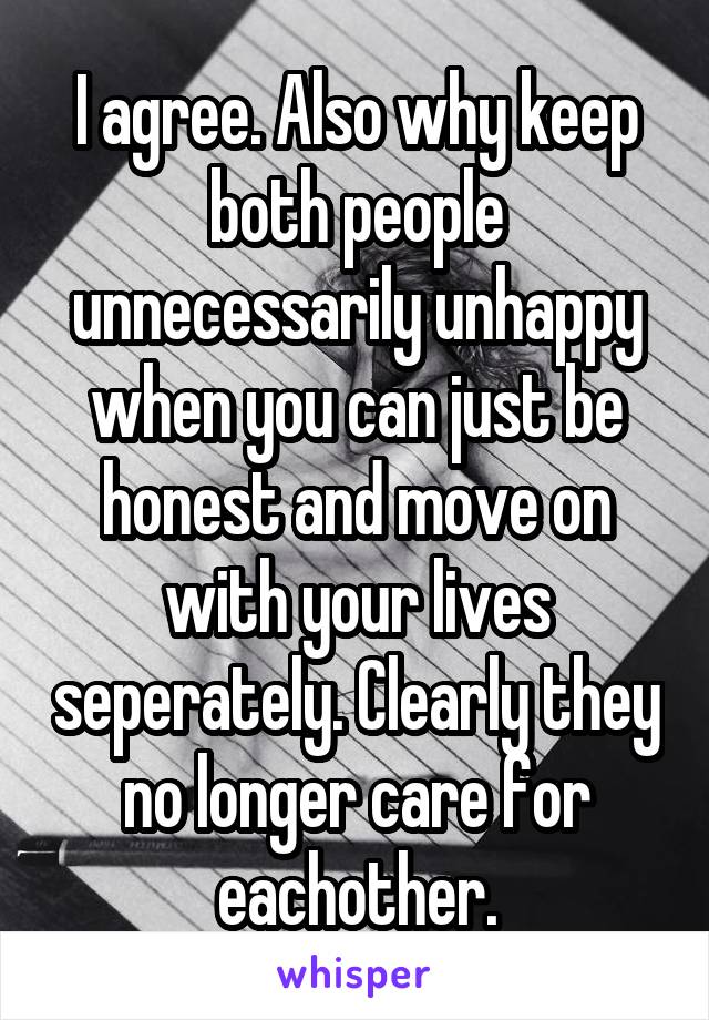 I agree. Also why keep both people unnecessarily unhappy when you can just be honest and move on with your lives seperately. Clearly they no longer care for eachother.