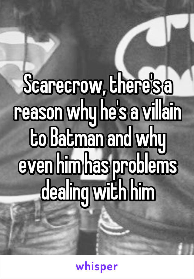 Scarecrow, there's a reason why he's a villain to Batman and why even him has problems dealing with him