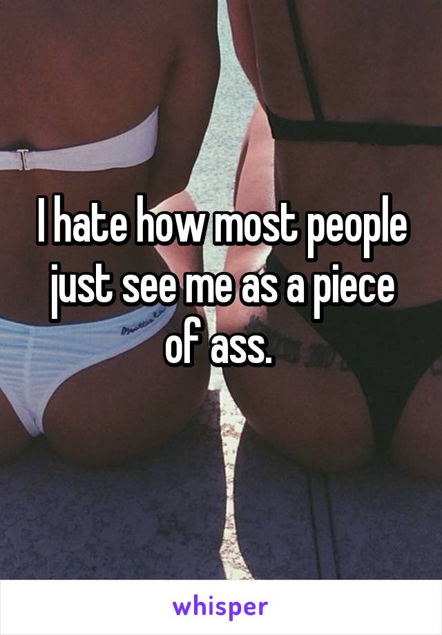 I hate how most people just see me as a piece of ass. 
