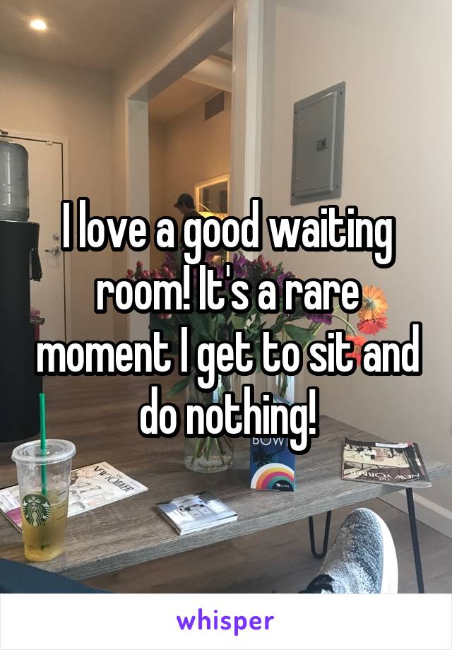 I love a good waiting room! It's a rare moment I get to sit and do nothing!