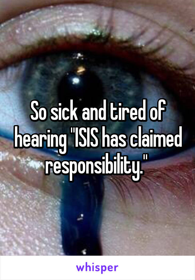 So sick and tired of hearing "ISIS has claimed responsibility." 