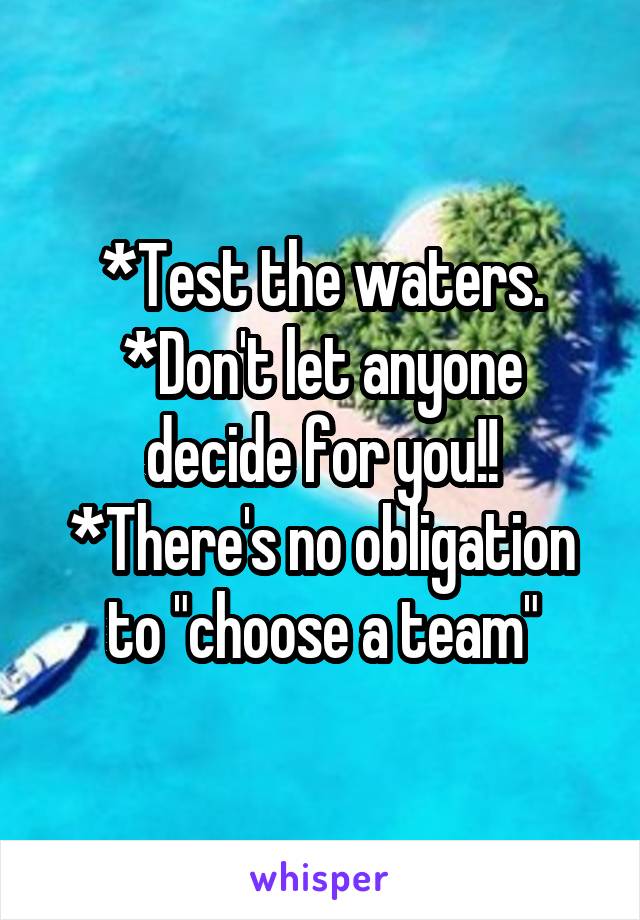 *Test the waters.
*Don't let anyone decide for you!!
*There's no obligation to "choose a team"