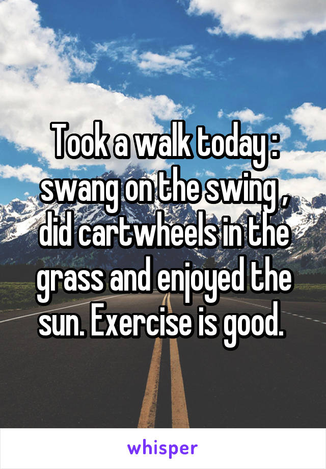 Took a walk today : swang on the swing , did cartwheels in the grass and enjoyed the sun. Exercise is good. 