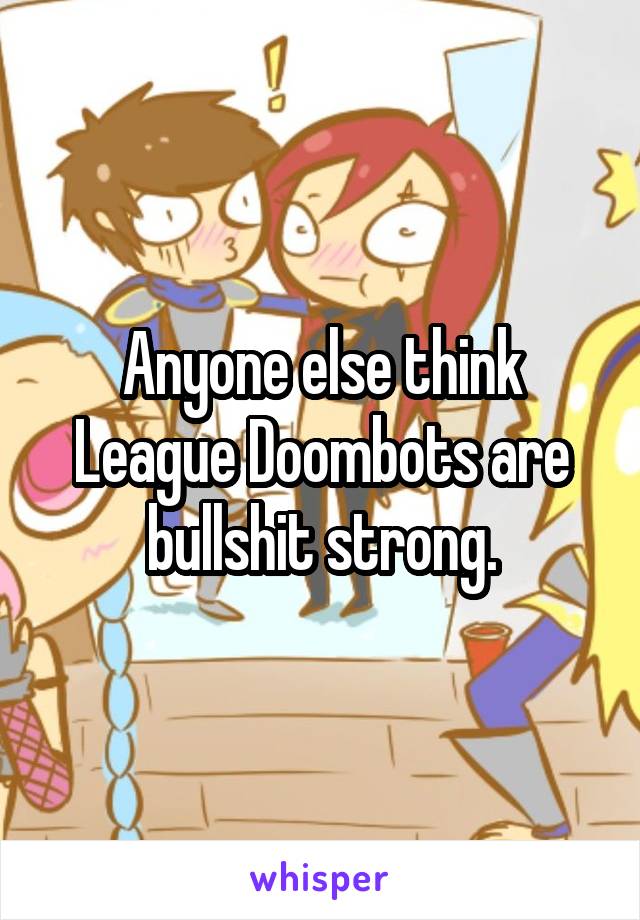 Anyone else think League Doombots are bullshit strong.