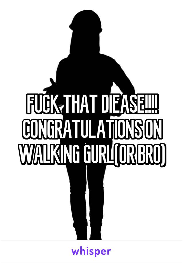FUCK THAT DIEASE!!!! CONGRATULATIONS ON WALKING GURL(OR BRO)