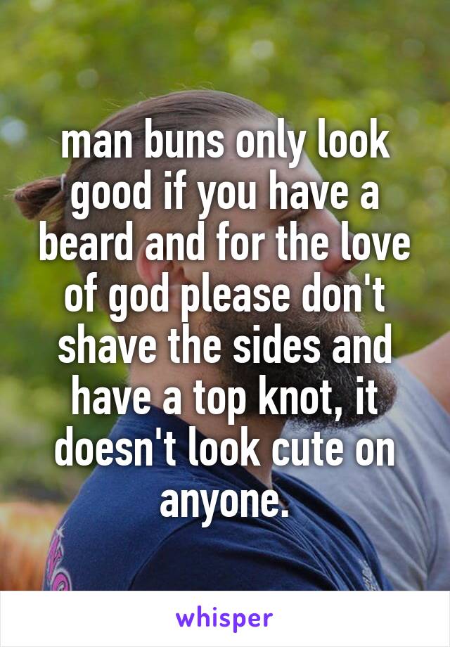 man buns only look good if you have a beard and for the love of god please don't shave the sides and have a top knot, it doesn't look cute on anyone.