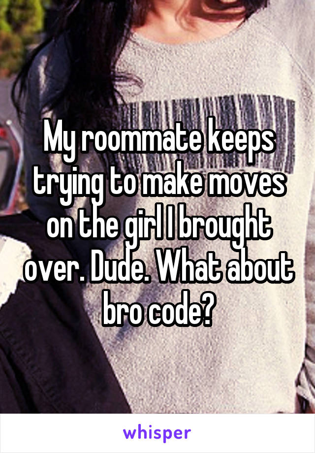 My roommate keeps trying to make moves on the girl I brought over. Dude. What about bro code?