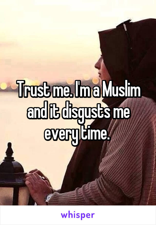 Trust me. I'm a Muslim and it disgusts me every time. 